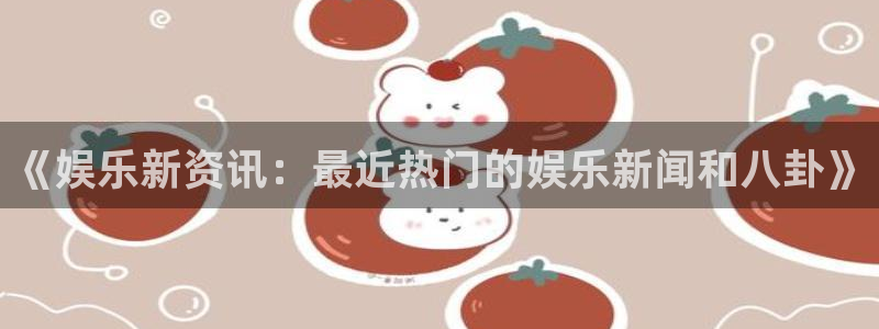 《娱乐新资讯：最近热门的娱乐新闻和八卦》