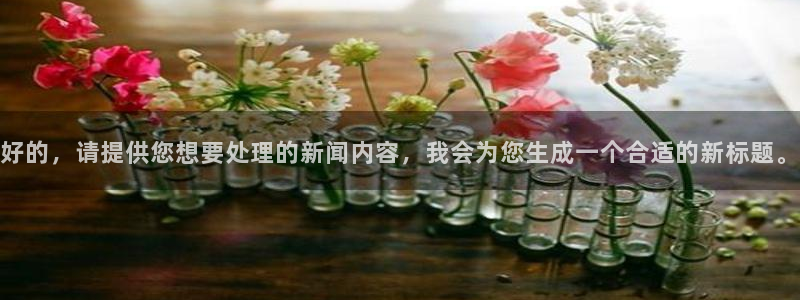 好的，请提供您想要处理的新闻内容，我会为您生成一个合适的新标题。