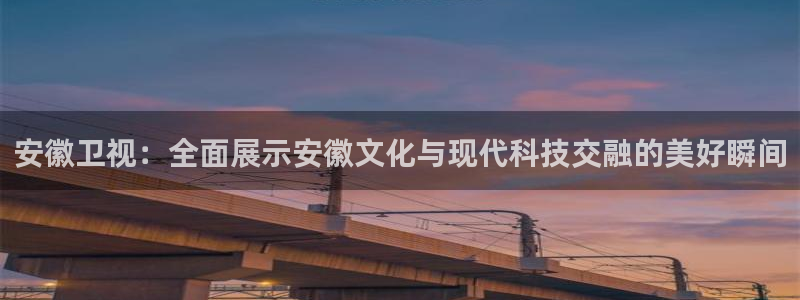 安徽卫视：全面展示安徽文化与现代科技交融的美好瞬间